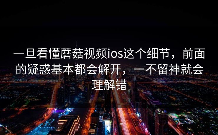 一旦看懂蘑菇视频ios这个细节,前面的疑惑基本都会解开,一不留神就会理解错 一旦看懂蘑菇视频ios这个细节,前面的疑惑基本都会解开,一不留神就会理解错