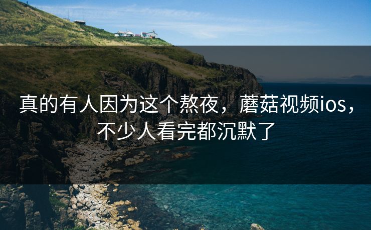 真的有人因为这个熬夜,蘑菇视频ios,不少人看完都沉默了 真的有人因为这个熬夜,蘑菇视频ios,不少人看完都沉默了