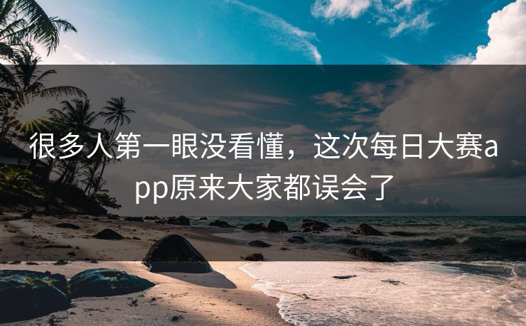 很多人第一眼没看懂,这次每日大赛app原来大家都误会了 很多人第一眼没看懂,这次每日大赛app原来大家都误会了