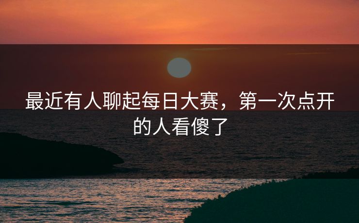 最近有人聊起每日大赛,第一次点开的人看傻了 最近有人聊起每日大赛,第一次点开的人看傻了