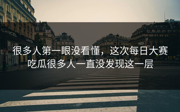 很多人第一眼没看懂,这次每日大赛吃瓜很多人一直没发现这一层 很多人第一眼没看懂,这次每日大赛吃瓜很多人一直没发现这一层