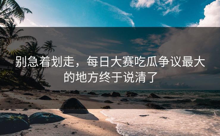 别急着划走，每日大赛吃瓜争议最大的地方终于说清了