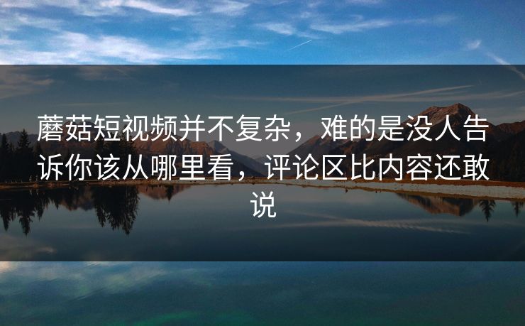 蘑菇短视频并不复杂,难的是没人告诉你该从哪里看,评论区比内容还敢说 蘑菇短视频并不复杂,难的是没人告诉你该从哪里看,评论区比内容还敢说