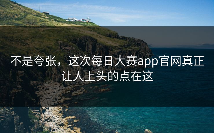 不是夸张,这次每日大赛app官网真正让人上头的点在这 不是夸张,这次每日大赛app官网真正让人上头的点在这