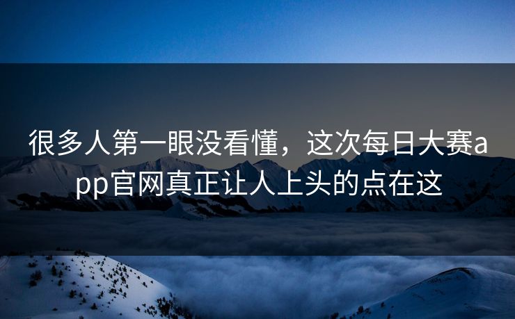很多人第一眼没看懂,这次每日大赛app官网真正让人上头的点在这 很多人第一眼没看懂,这次每日大赛app官网真正让人上头的点在这