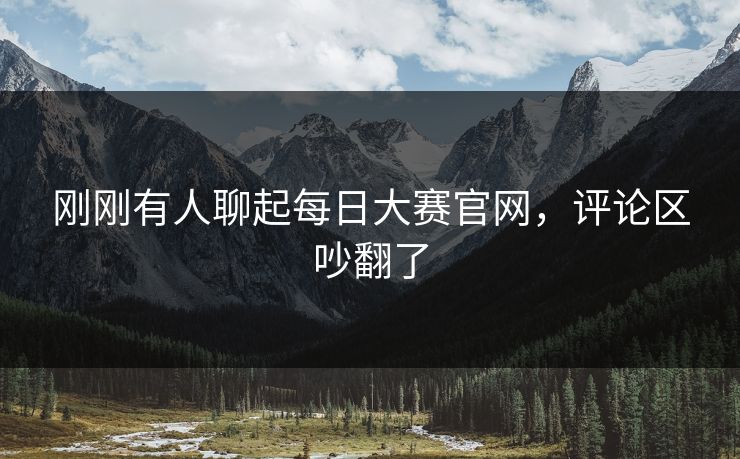 刚刚有人聊起每日大赛官网,评论区吵翻了 刚刚有人聊起每日大赛官网,评论区吵翻了