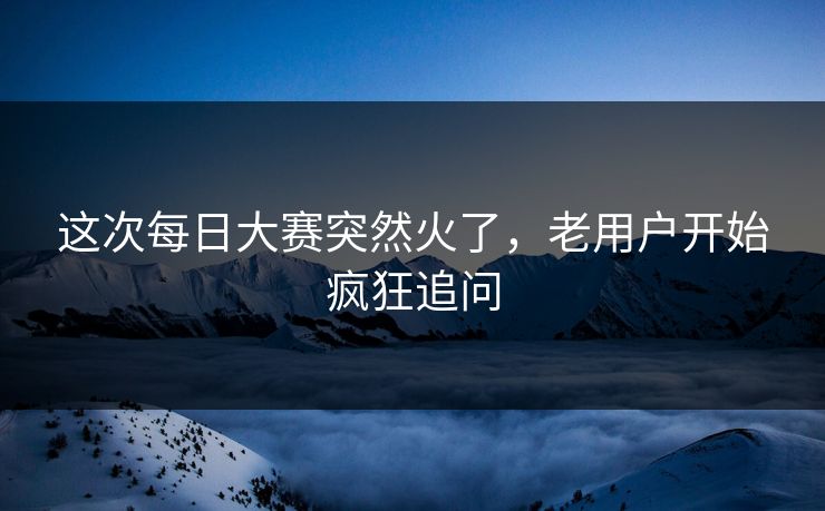 这次每日大赛突然火了，老用户开始疯狂追问
