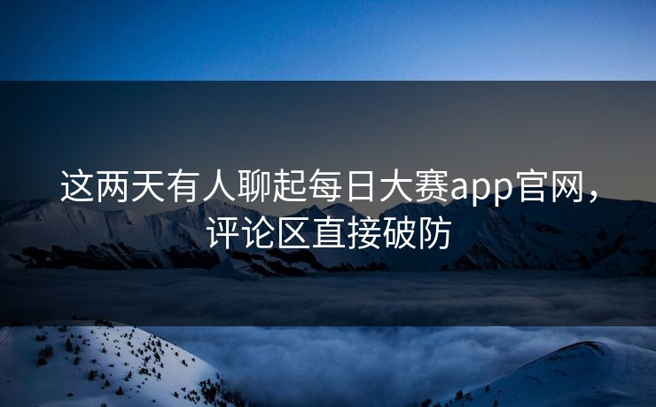 这两天有人聊起每日大赛app官网,评论区直接破防 这两天有人聊起每日大赛app官网,评论区直接破防