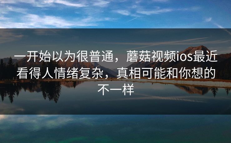 一开始以为很普通,蘑菇视频ios最近看得人情绪复杂,真相可能和你想的不一样 一开始以为很普通,蘑菇视频ios最近看得人情绪复杂,真相可能和你想的不一样