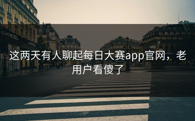 这两天有人聊起每日大赛app官网,老用户看傻了 这两天有人聊起每日大赛app官网,老用户看傻了