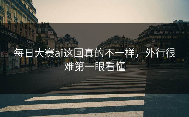 每日大赛ai这回真的不一样,外行很难第一眼看懂 每日大赛ai这回真的不一样,外行很难第一眼看懂