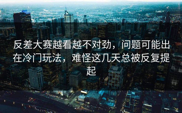 反差大赛越看越不对劲,问题可能出在冷门玩法,难怪这几天总被反复提起 反差大赛越看越不对劲,问题可能出在冷门玩法,难怪这几天总被反复提起