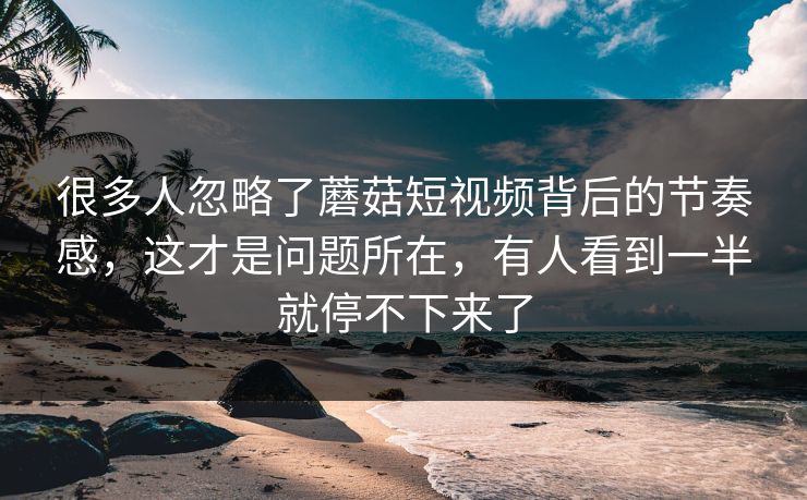 很多人忽略了蘑菇短视频背后的节奏感,这才是问题所在,有人看到一半就停不下来了 很多人忽略了蘑菇短视频背后的节奏感,这才是问题所在,有人看到一半就停不下来了