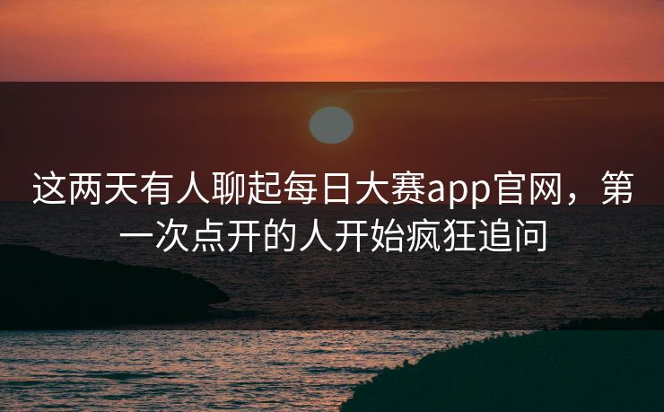 这两天有人聊起每日大赛app官网,第一次点开的人开始疯狂追问 这两天有人聊起每日大赛app官网,第一次点开的人开始疯狂追问