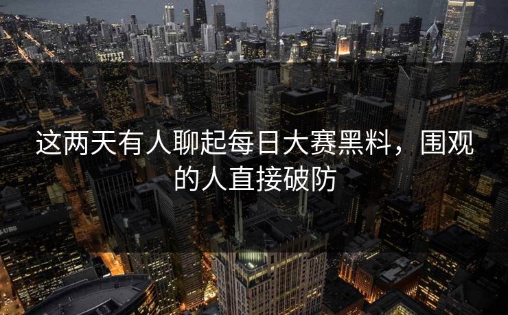 这两天有人聊起每日大赛黑料,围观的人直接破防 这两天有人聊起每日大赛黑料,围观的人直接破防