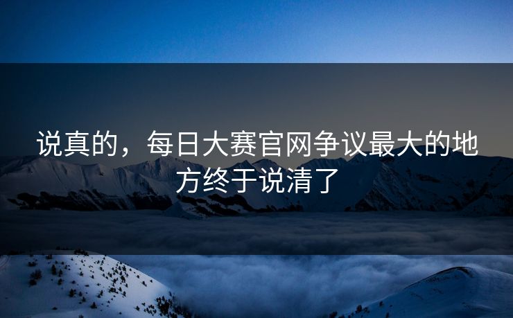 说真的,每日大赛官网争议最大的地方终于说清了 说真的,每日大赛官网争议最大的地方终于说清了