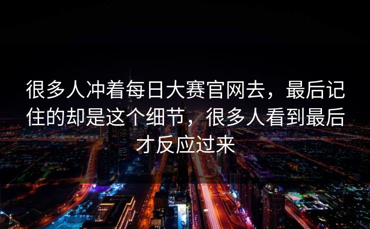 很多人冲着每日大赛官网去,最后记住的却是这个细节,很多人看到最后才反应过来 很多人冲着每日大赛官网去,最后记住的却是这个细节,很多人看到最后才反应过来