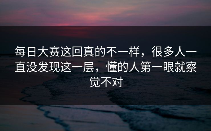 每日大赛这回真的不一样,很多人一直没发现这一层,懂的人第一眼就察觉不对 每日大赛这回真的不一样,很多人一直没发现这一层,懂的人第一眼就察觉不对