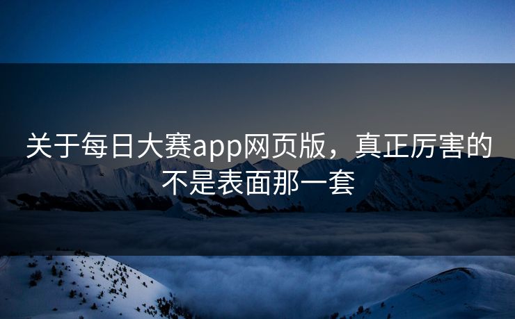关于每日大赛app网页版,真正厉害的不是表面那一套 关于每日大赛app网页版,真正厉害的不是表面那一套