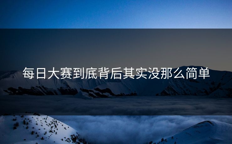 每日大赛到底背后其实没那么简单 每日大赛到底背后其实没那么简单