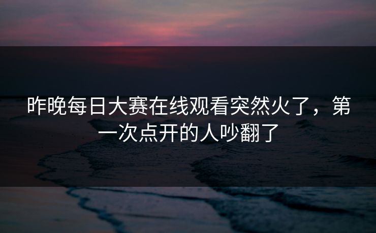 昨晚每日大赛在线观看突然火了,第一次点开的人吵翻了 昨晚每日大赛在线观看突然火了,第一次点开的人吵翻了