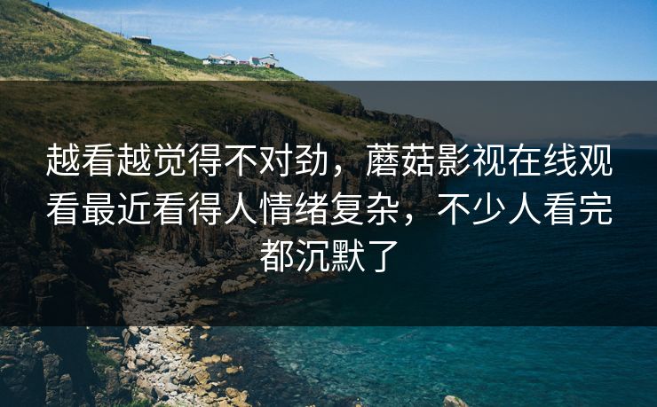 越看越觉得不对劲,蘑菇影视在线观看最近看得人情绪复杂,不少人看完都沉默了 越看越觉得不对劲,蘑菇影视在线观看最近看得人情绪复杂,不少人看完都沉默了