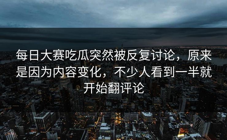 每日大赛吃瓜突然被反复讨论,原来是因为内容变化,不少人看到一半就开始翻评论 每日大赛吃瓜突然被反复讨论,原来是因为内容变化,不少人看到一半就开始翻评论