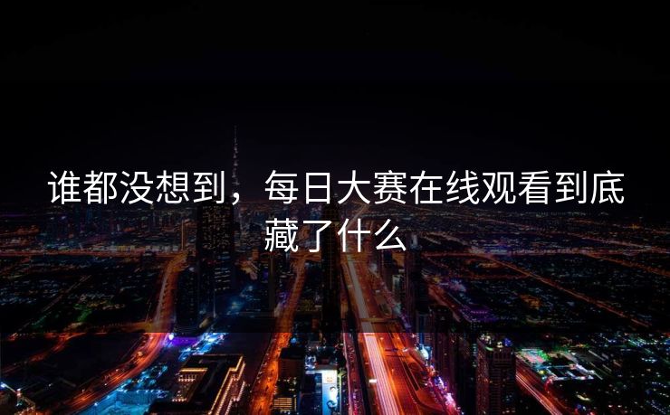 谁都没想到,每日大赛在线观看到底藏了什么 谁都没想到,每日大赛在线观看到底藏了什么