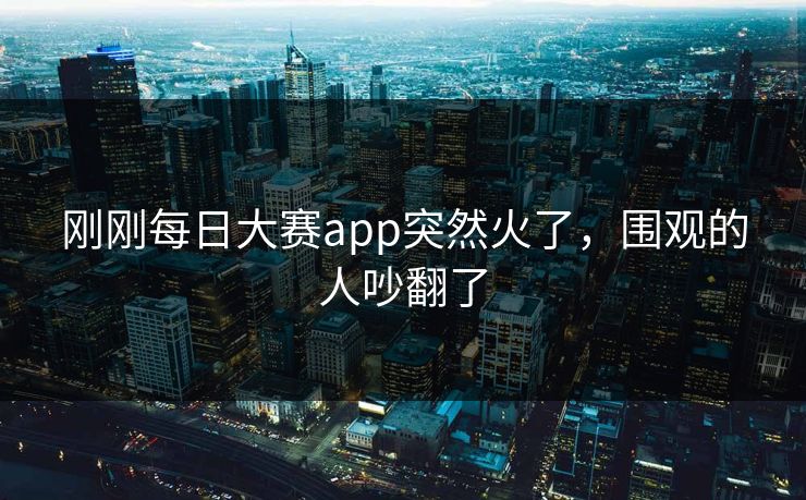 刚刚每日大赛app突然火了,围观的人吵翻了 刚刚每日大赛app突然火了,围观的人吵翻了