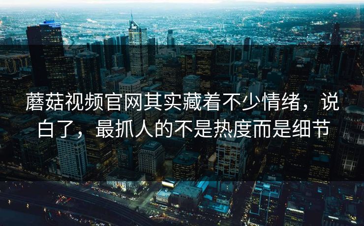 蘑菇视频官网其实藏着不少情绪,说白了,最抓人的不是热度而是细节 蘑菇视频官网其实藏着不少情绪,说白了,最抓人的不是热度而是细节