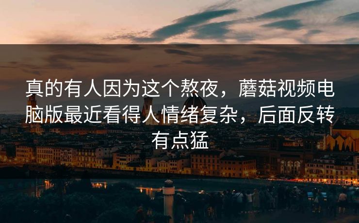 真的有人因为这个熬夜,蘑菇视频电脑版最近看得人情绪复杂,后面反转有点猛 真的有人因为这个熬夜,蘑菇视频电脑版最近看得人情绪复杂,后面反转有点猛