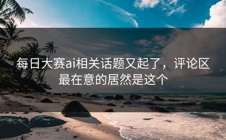 每日大赛ai相关话题又起了,评论区最在意的居然是这个 每日大赛ai相关话题又起了,评论区最在意的居然是这个
