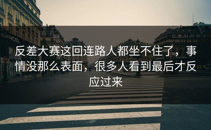反差大赛这回连路人都坐不住了,事情没那么表面,很多人看到最后才反应过来 反差大赛这回连路人都坐不住了,事情没那么表面,很多人看到最后才反应过来